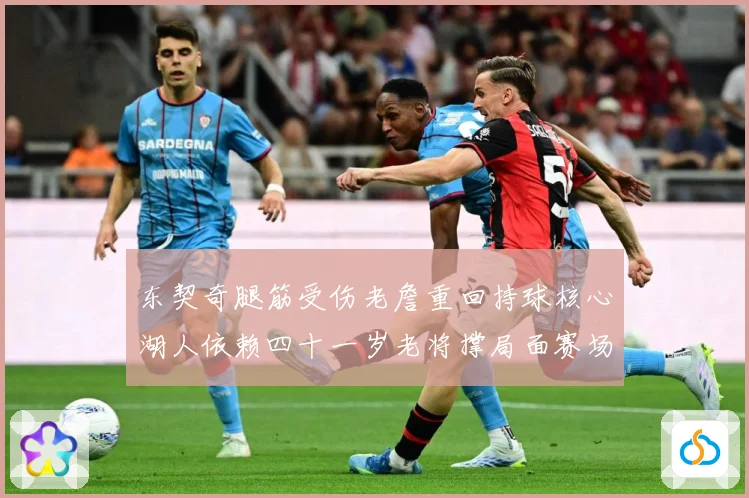 东契奇腿筋受伤老詹重回持球核心湖人依赖四十一岁老将撑局面赛场复盘