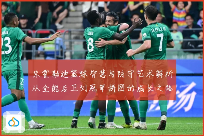 朱霍勒迪篮球智慧与防守艺术解析从全能后卫到冠军拼图的成长之路