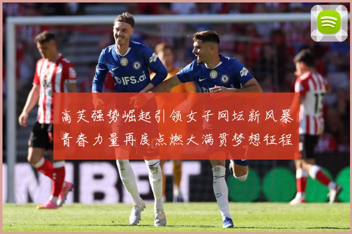 高芙强势崛起引领女子网坛新风暴青春力量再度点燃大满贯梦想征程