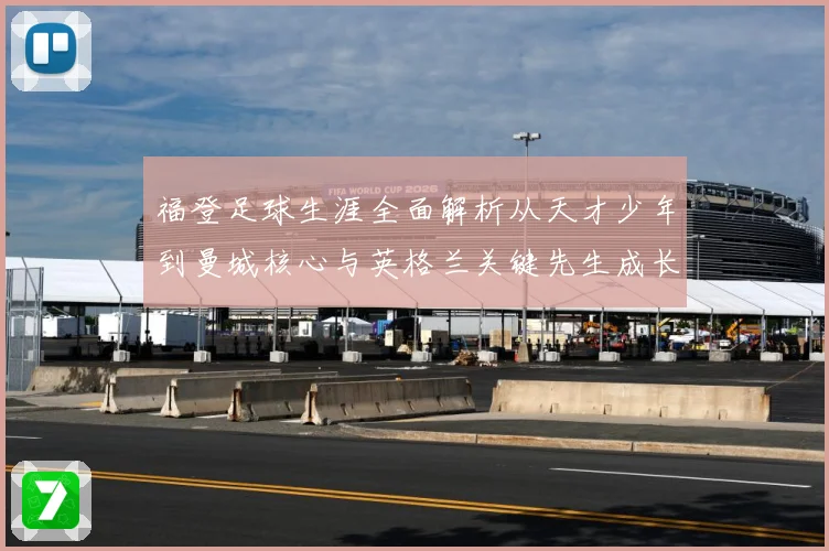 福登足球生涯全面解析从天才少年到曼城核心与英格兰关键先生成长之路