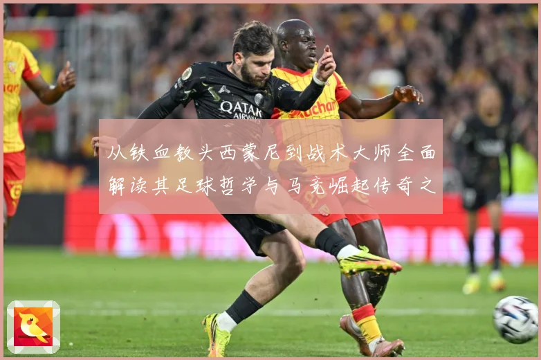 从铁血教头西蒙尼到战术大师全面解读其足球哲学与马竞崛起传奇之路