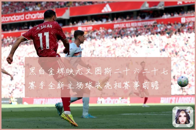 黑白金辉映尤文图斯二十六二十七赛季全新主场球衣亮相赛事前瞻