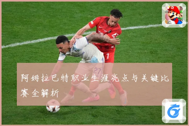 阿姆拉巴特职业生涯亮点与关键比赛全解析
