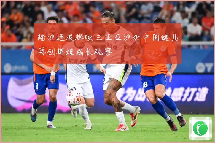 踏沙逐浪辉映三亚亚沙会中国健儿再创辉煌成长观察