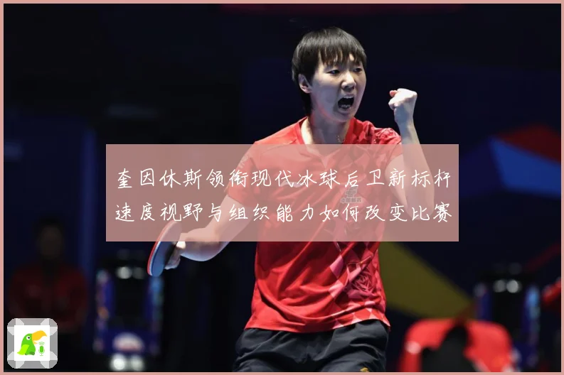 奎因休斯领衔现代冰球后卫新标杆速度视野与组织能力如何改变比赛格局