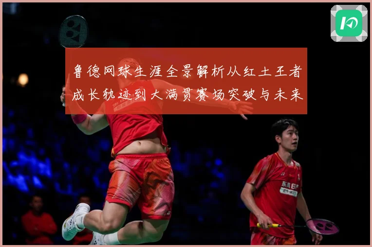 鲁德网球生涯全景解析从红土王者成长轨迹到大满贯赛场突破与未来展望