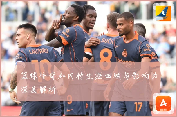 篮球传奇加内特生涯回顾与影响力深度解析
