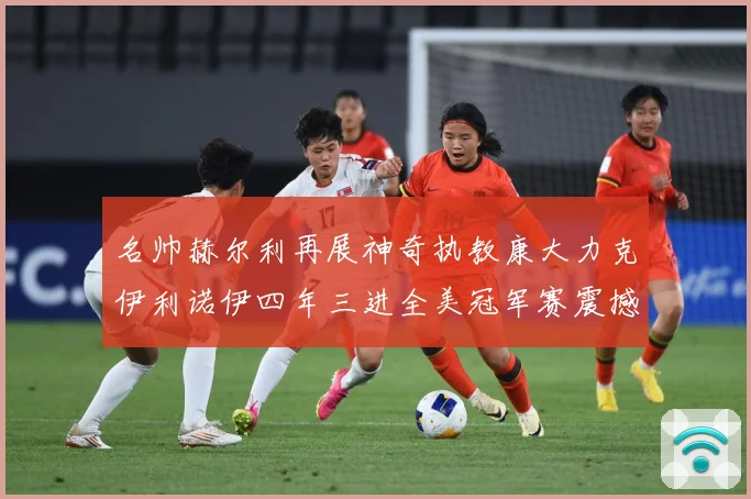 名帅赫尔利再展神奇执教康大力克伊利诺伊四年三进全美冠军赛震撼赛场复盘