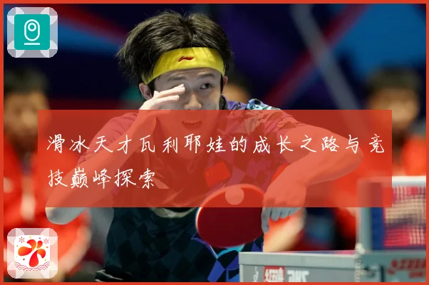 滑冰天才瓦利耶娃的成长之路与竞技巅峰探索
