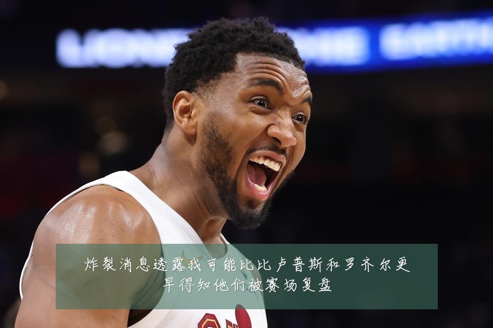 炸裂消息透露我可能比比卢普斯和罗齐尔更早得知他们被赛场复盘