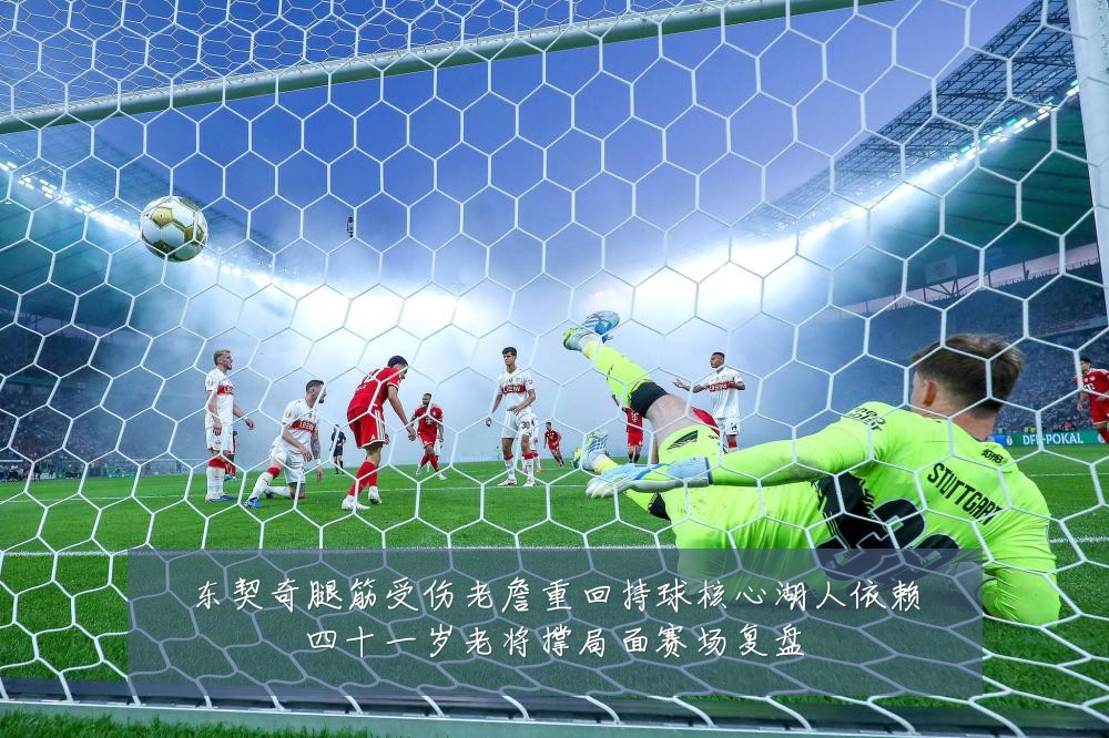 东契奇腿筋受伤老詹重回持球核心湖人依赖四十一岁老将撑局面赛场复盘