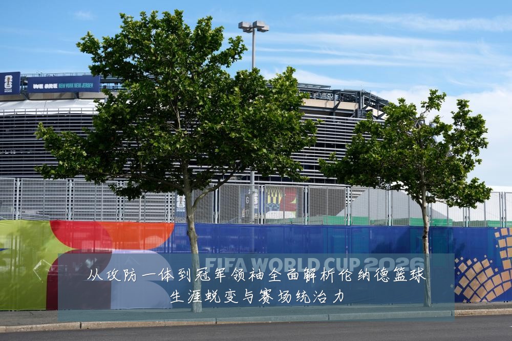 从攻防一体到冠军领袖全面解析伦纳德篮球生涯蜕变与赛场统治力