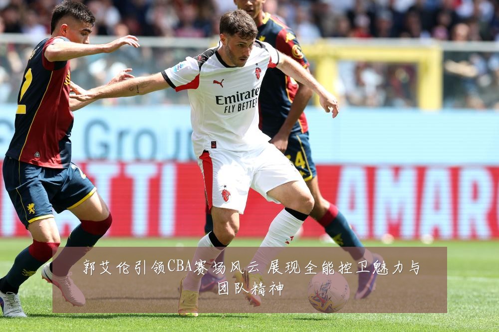 郭艾伦引领CBA赛场风云 展现全能控卫魅力与团队精神