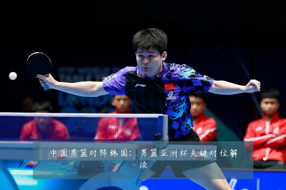 中国男篮对阵韩国:男篮亚洲杯关键对位解读