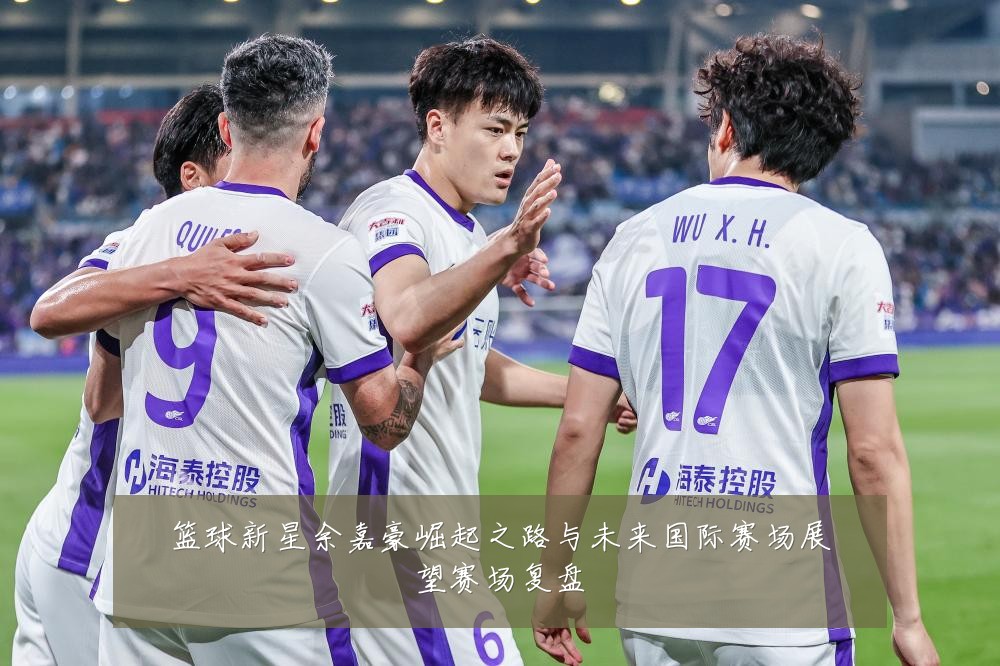 篮球新星余嘉豪崛起之路与未来国际赛场展望赛场复盘