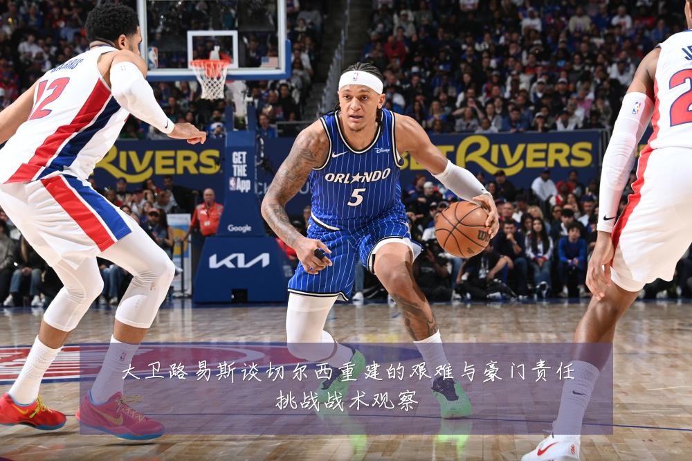 大卫路易斯谈切尔西重建的艰难与豪门责任挑战战术观察